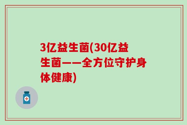 3亿益生菌(30亿益生菌——全方位守护身体健康)