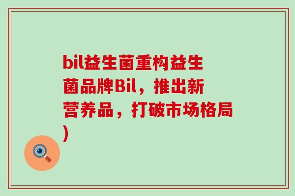bil益生菌重构益生菌品牌Bil，推出新营养品，打破市场格局)