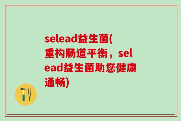 selead益生菌(重构肠道平衡，selead益生菌助您健康通畅)