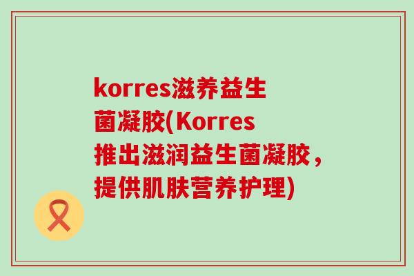 korres滋养益生菌凝胶(Korres推出滋润益生菌凝胶，提供营养护理)
