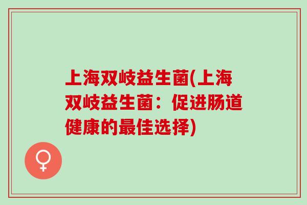上海双岐益生菌(上海双岐益生菌：促进肠道健康的佳选择)