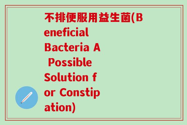 不排便服用益生菌(Beneficial Bacteria A Possible Solution for Constipation)