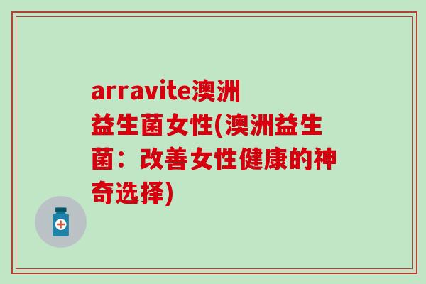 arravite澳洲益生菌女性(澳洲益生菌：改善女性健康的神奇选择)