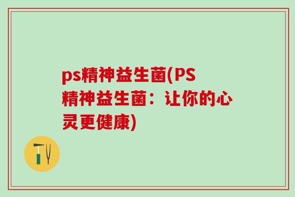 ps精神益生菌(PS精神益生菌：让你的心灵更健康)