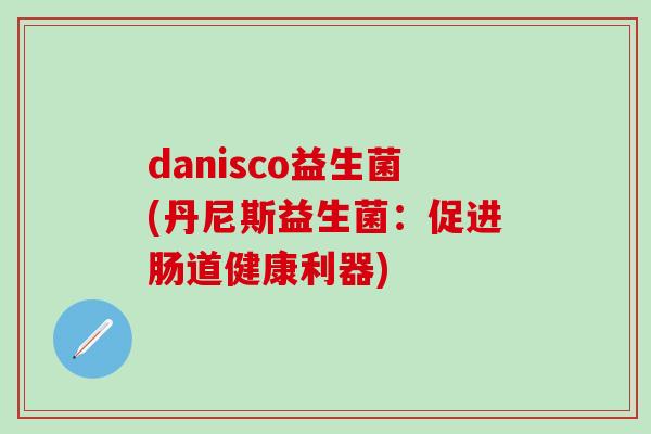 danisco益生菌(丹尼斯益生菌：促进肠道健康利器)