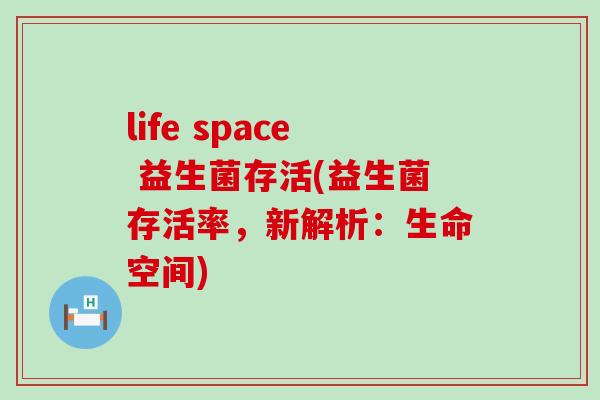 life space 益生菌存活(益生菌存活率，新解析：生命空间)