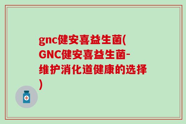 gnc健安喜益生菌(GNC健安喜益生菌-维护消化道健康的选择)