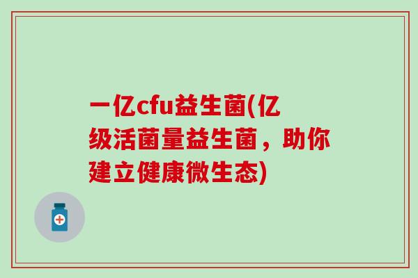 一亿cfu益生菌(亿级活菌量益生菌，助你建立健康微生态)