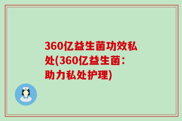 360亿益生菌功效私处(360亿益生菌：助力私处护理)