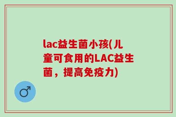 lac益生菌小孩(儿童可食用的LAC益生菌，提高力)