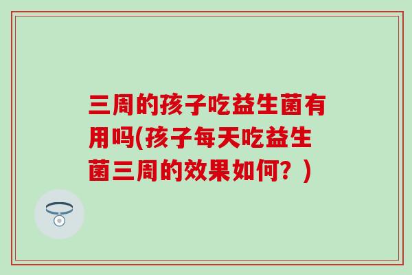 三周的孩子吃益生菌有用吗(孩子每天吃益生菌三周的效果如何？)