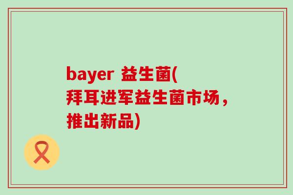 bayer 益生菌(拜耳进军益生菌市场,推出新品) bayer 益生菌(拜耳进军益生菌市场,推出新品)
