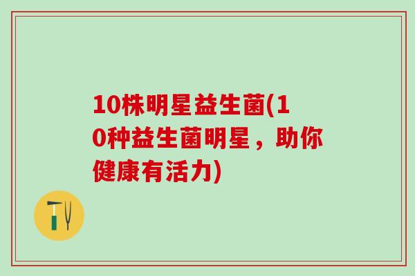 10株明星益生菌(10种益生菌明星，助你健康有活力)