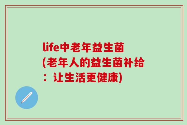 life中老年益生菌(老年人的益生菌补给:让生活更健康) life中老年益生菌(老年人的益生菌补给:让生活更健康)
