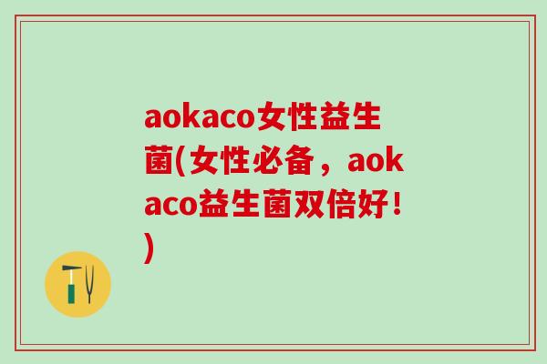 aokaco女性益生菌(女性必备,aokaco益生菌双倍好!) aokaco女性益生菌(女性必备,aokaco益生菌双倍好!)