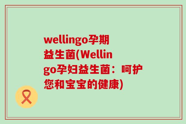 wellingo孕期益生菌(Wellingo孕妇益生菌:呵护您和宝宝的健康) wellingo孕期益生菌(Wellingo孕妇益生菌:呵护您和宝宝的健康)