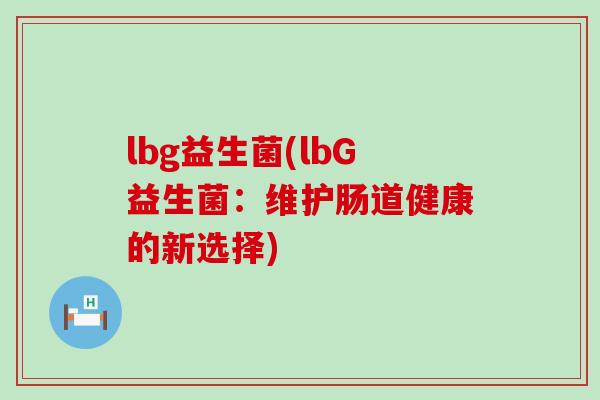 lbg益生菌(lbG益生菌:维护肠道健康的新选择) lbg益生菌(lbG益生菌:维护肠道健康的新选择)