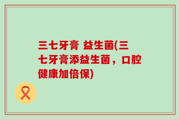 三七牙膏 益生菌(三七牙膏添益生菌,口腔健康加倍保) 三七牙膏 益生菌(三七牙膏添益生菌,口腔健康加倍保)