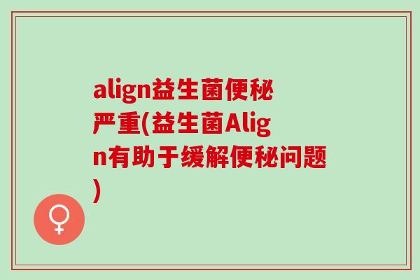 align益生菌严重(益生菌Align有助于缓解问题) align益生菌严重(益生菌Align有助于缓解问题)