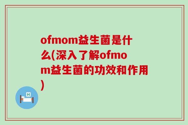 ofmom益生菌是什么(深入了解ofmom益生菌的功效和作用)