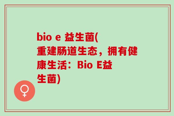 bio e 益生菌(重建肠道生态，拥有健康生活：Bio E益生菌)