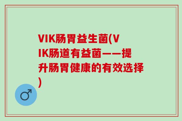 VIK肠胃益生菌(VIK肠道有益菌——提升肠胃健康的有效选择)
