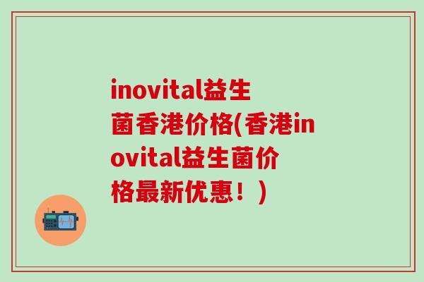 inovital益生菌香港价格(香港inovital益生菌价格新优惠！)