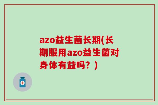 azo益生菌长期(长期服用azo益生菌对身体有益吗?) azo益生菌长期(长期服用azo益生菌对身体有益吗?)