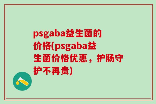 psgaba益生菌的价格(psgaba益生菌价格优惠，护肠守护不再贵)