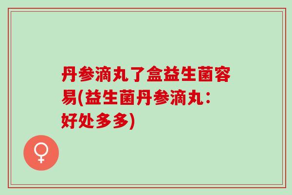 丹参滴丸了盒益生菌容易(益生菌丹参滴丸：好处多多)