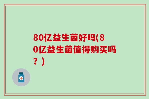80亿益生菌好吗(80亿益生菌值得购买吗？)