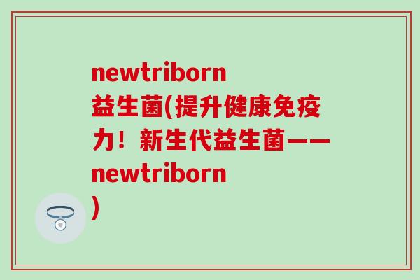 newtriborn益生菌(提升健康力!新生代益生菌——newtriborn) newtriborn益生菌(提升健康力!新生代益生菌——newtriborn)
