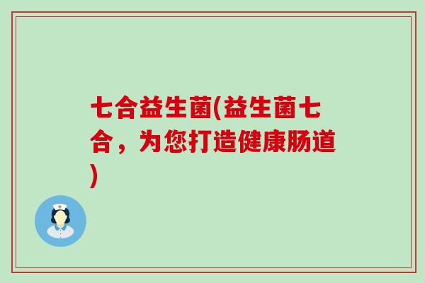 七合益生菌(益生菌七合，为您打造健康肠道)