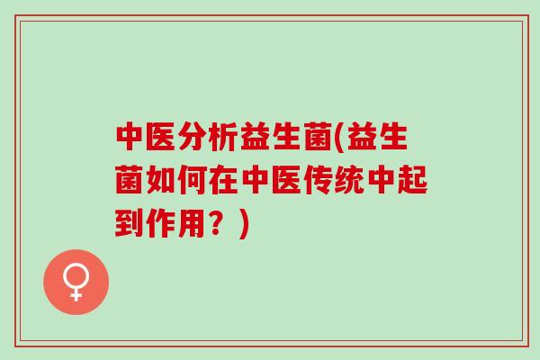 中医分析益生菌(益生菌如何在中医传统中起到作用？)