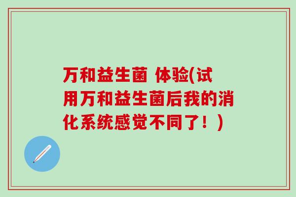 万和益生菌 体验(试用万和益生菌后我的消化系统感觉不同了！)