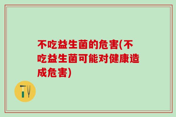 不吃益生菌的危害(不吃益生菌可能对健康造成危害)