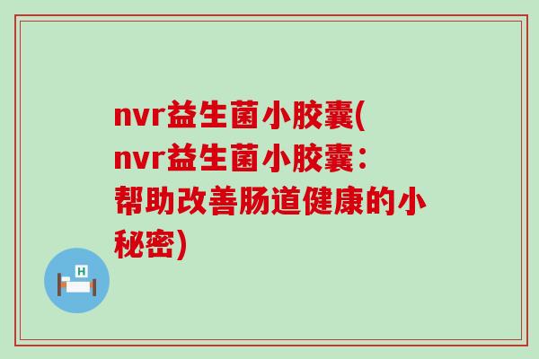 nvr益生菌小胶囊(nvr益生菌小胶囊：帮助改善肠道健康的小秘密)