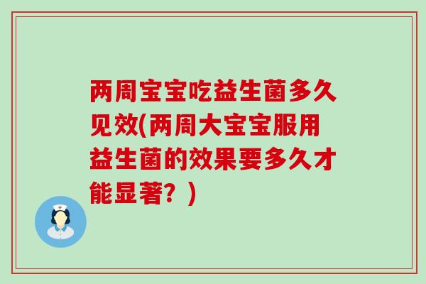 两周宝宝吃益生菌多久见效(两周大宝宝服用益生菌的效果要多久才能显著？)
