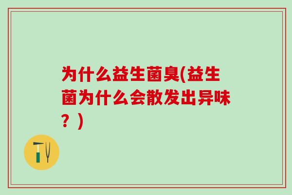 为什么益生菌臭(益生菌为什么会散发出异味？)