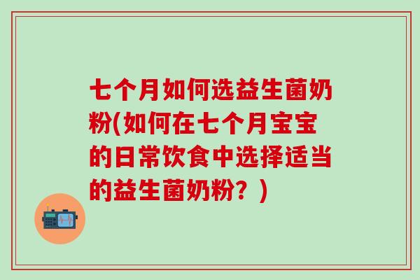 七个月如何选益生菌奶粉(如何在七个月宝宝的日常饮食中选择适当的益生菌奶粉？)
