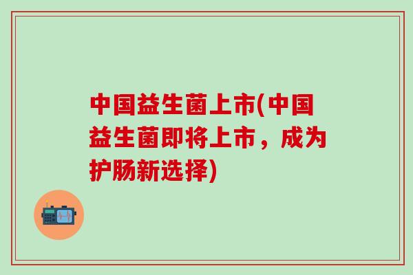 中国益生菌上市(中国益生菌即将上市，成为护肠新选择)