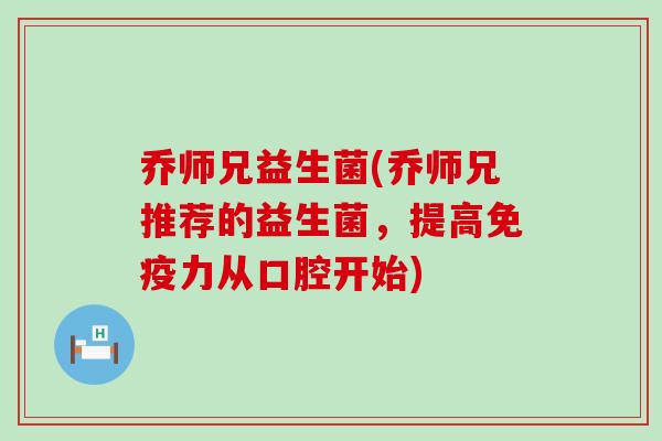 乔师兄益生菌(乔师兄推荐的益生菌，提高力从口腔开始)