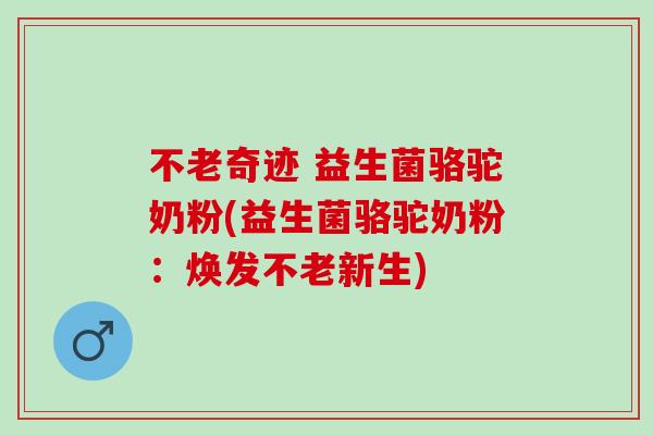 不老奇迹 益生菌骆驼奶粉(益生菌骆驼奶粉：焕发不老新生)