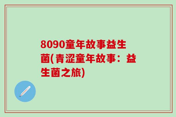 8090童年故事益生菌(青涩童年故事：益生菌之旅)