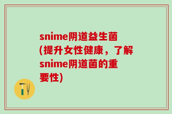 snime益生菌(提升女性健康，了解snime菌的重要性)