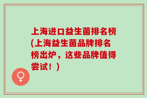 上海进口益生菌排名榜(上海益生菌品牌排名榜出炉，这些品牌值得尝试！)