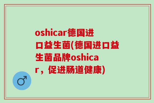 oshicar德国进口益生菌(德国进口益生菌品牌oshicar，促进肠道健康)