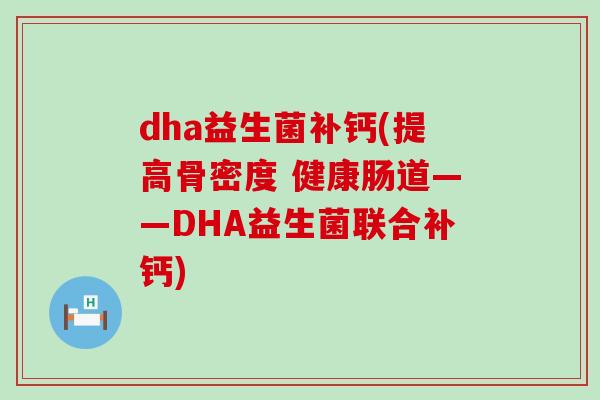 dha益生菌补钙(提高骨密度 健康肠道——DHA益生菌联合补钙)