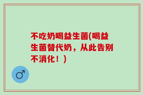 不吃奶喝益生菌(喝益生菌替代奶，从此告别不消化！)