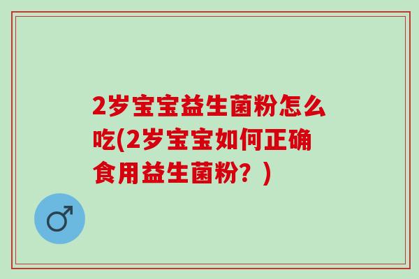 2岁宝宝益生菌粉怎么吃(2岁宝宝如何正确食用益生菌粉？)